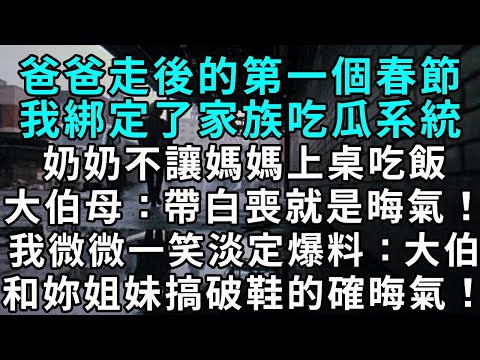爸爸走後的第一個春節，我綁定了家族吃瓜系統。奶奶不讓媽媽上桌吃飯，大伯母：帶白喪就是晦氣！我微微一笑，淡定爆料：大伯和妳姐妹搞破鞋的確晦氣！