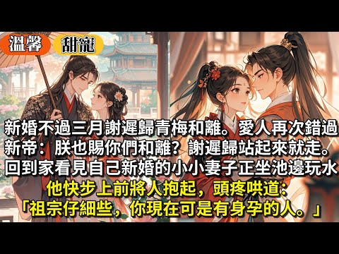 完結甜寵文：新婚不過三月謝遲歸青梅和離了。愛人再次錯過。新帝：朕賜你們和離？謝遲歸站起來就走。回到家看見自己新婚的小小妻子正坐在池邊玩水。他快步上前將人抱起，頭疼哄道：祖宗仔細些，你現在可是有身孕的人