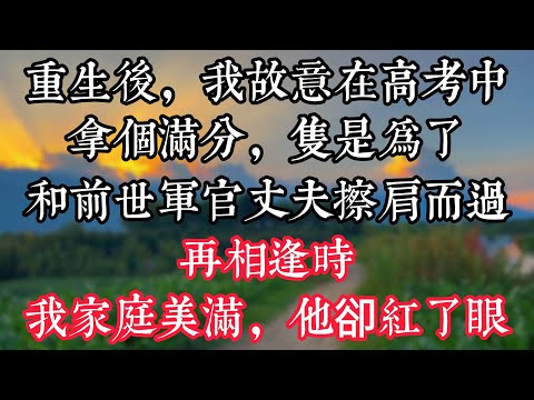 重生後我故意在高考中拿個滿分，隻是爲了和前世軍官丈夫擦肩而過。再相逢時我家庭美滿，他卻紅了眼