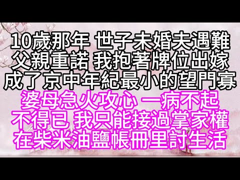 10歲那年，世子未婚夫遇難，父親重諾，我抱著牌位出嫁，成了京中年紀最小的望門寡，婆母急火攻心，一病不起，不得已，我只能接過掌家權，在柴米油鹽帳冊里討生活【幸福人生】#為人處世#生活經驗#情感故事