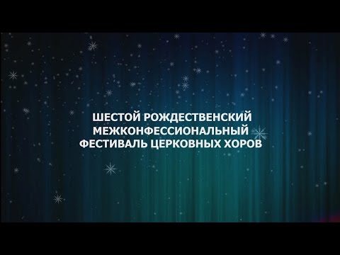 ШЕСТОЙ РОЖДЕСТВЕНСКИЙ МЕЖКОНФЕССИОНАЛЬНЫЙ ФЕСТИВАЛЬ ЦЕРКОВНЫХ ХОРОВ