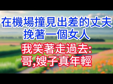 在機場撞見出差的丈夫挽著一個女人，我笑著走過去:哥,嫂子真年輕！#完結文#一口氣看完
