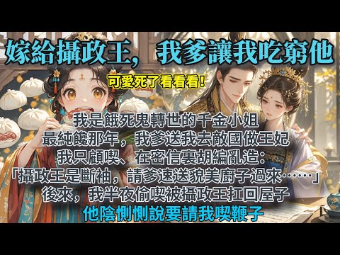 完結可愛甜文：我是餓死鬼轉世的千金小姐。最純饞那年，我爹送我去敵國做王妃，我只顧喫、在密信裏胡編亂造：「攝政王是斷袖，請爹速送貌美廚子過來……」後來，我半夜偷喫被攝政王扛回屋子，他陰惻惻說要請我喫鞭子