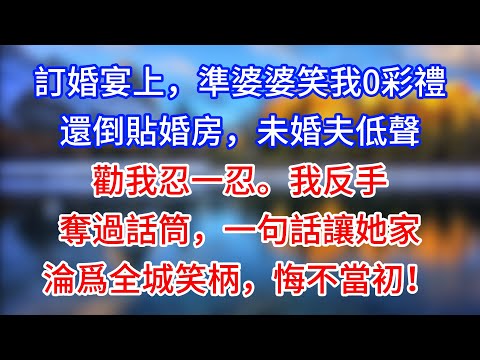 【完結】訂婚宴上，準婆婆笑我0彩禮還倒貼婚房，未婚夫低聲勸我忍一忍。我反手奪過話筒，一句話讓她家淪爲全城笑柄，悔不當初！