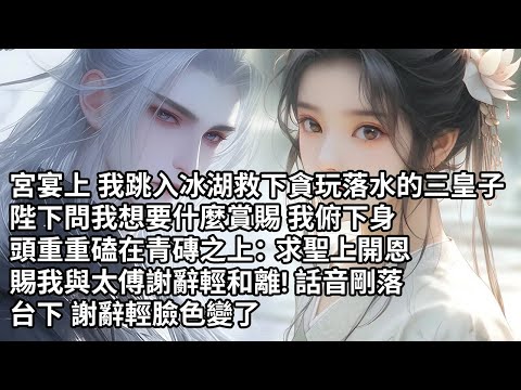 【一口氣看完】宮宴上 我跳入冰湖救下貪玩落水的三皇子，陛下問我想要什麼賞賜 我俯下身，頭重重磕在青磚之上：求聖上開恩，賜我與太傅謝辭輕和離! 話音剛落，台下 謝辭輕臉色變了