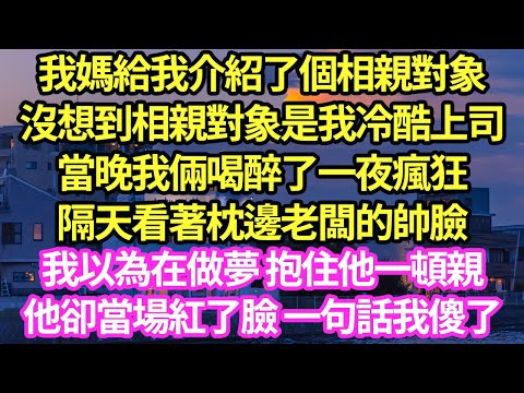 我媽給我介紹了個相親對象,沒想到相親對象是我暗戀上司,當晚我倆喝醉了一夜瘋狂,隔天看著枕邊老闆的帥臉,以為在做夢 抱住他一頓親,他卻掏出個東西 揭開真相我傻了#甜寵#小說#霸總