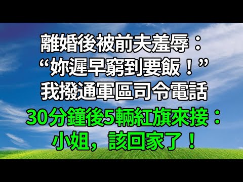 離婚後被前夫羞辱：妳遲早窮到要飯！我撥通軍區司令電話，30分鐘後5輛紅旗來接：小姐，該回家了！#情感 #人生感悟 #生活經驗