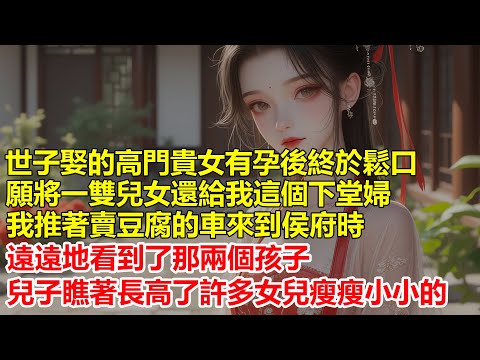 世子娶的高門貴女有孕後，終於鬆口願將一雙兒女還給我這個下堂婦，我推著賣豆腐的車來到侯府，兒子瞧著長高了許多，女兒瘦瘦小小的，這下我終於不再是一個人孤獨地前行了....