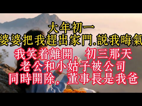 大年初一,婆婆把我趕出家門,說我晦氣,我笑著離開,初三那天,老公和小姑子被公司同時開除,董事長是我爸