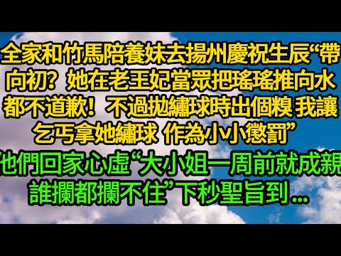 全家和竹馬陪養妹去揚州慶祝生辰“帶向初？她在老王妃當眾把瑤瑤推向水都不道歉！拋繡球時害她出個糗 讓乞丐拿繡球作為小小懲罰”他們回家心虛“大小姐一周前就成親了，誰攔都攔不住”