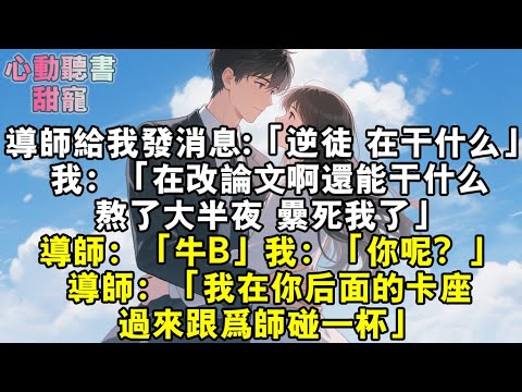 導師給我發消息：「逆徒，在幹什麼？」我：「在改論文啊還能幹什麼，熬了大半夜，累死我了。」導師：「牛逼。」我：「你呢？」導師：「我在你後面的卡座，過來跟為師碰一杯。」#小說 #有聲書 #甜寵 #小說推文
