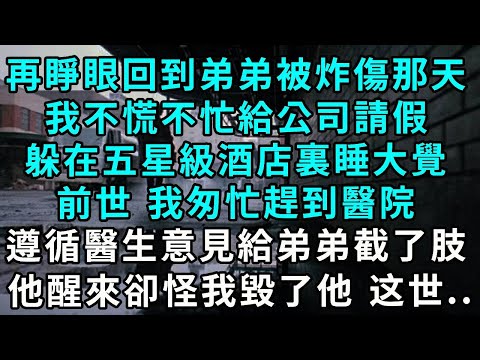 再睜眼回到弟弟被炸傷那天，我不慌不忙給公司請假，躲在五星級酒店裏睡大覺，前世 我匆忙趕到醫院，遵循醫生意見給弟弟截了肢，他醒來卻怪我毀了他！