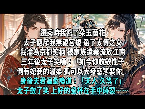 選秀時我簪了朵玉蘭花，太子便斥我無視宮規，選了太傅之女。我淪為京都笑柄，被家族遺棄流放江南。三年後，太子笑嘆：「如今你收斂性子，倒有妃妾的溫柔，孤可以大發慈悲娶你。」身後夫君溫柔喚道：「夫人，久等了」