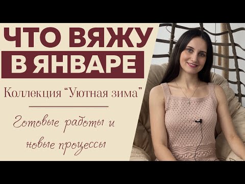 ЧТО ВЯЖУ В ЯНВАРЕ || Коллекция "Уютная зима" || Готовые работы и новые процессы