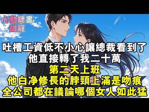 吐槽工資低不小心讓高冷總裁看到了，他直接轉了我二十萬。第二天上班，他白淨修長的脖頸上滿是吻痕，全公司都在議論哪個女人如此猛……#小說 #有聲書 #甜寵 #小說推文