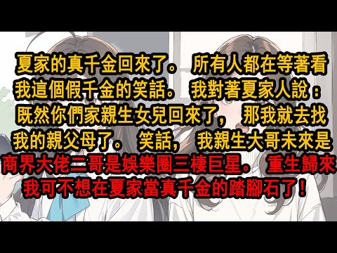 夏家的真千金回來了。所有人都在等著看我這假千金笑話。我對著夏家人說：既然你們親女兒回來了，那我就去找我的親父母了。笑話，我親大哥未來是商界大佬二哥是娛樂圈三棲巨星。重生歸來我可不想當真千金的踏腳石了！