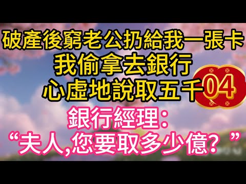 第四集：破產後，窮老公扔給我一張卡。我偷拿去銀行，心虛地說取五千。大廳經理躬身問道：“夫人，請問您要取多少億？”