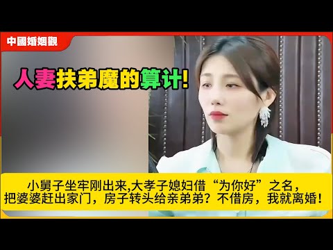 扶弟魔的算计!小舅子坐牢刚出来,大孝子媳妇借“为你好”之名，把婆婆赶出家门，房子转头给亲弟弟？不借房，我就离婚！米小律中国婚姻观