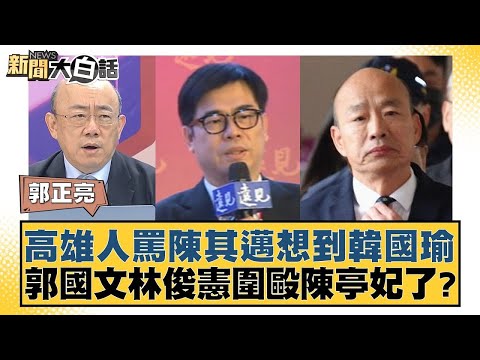 高雄人罵陳其邁想到韓國瑜 郭國文林俊憲圍毆陳亭妃了？ 新聞大白話@tvbstalk