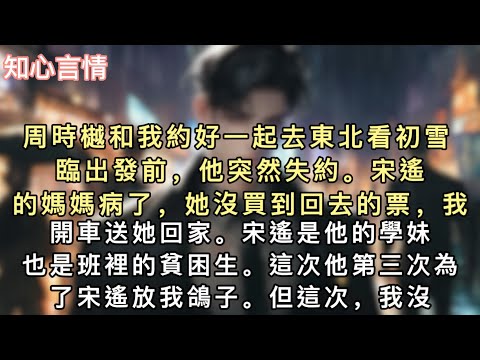 周時樾和我約好一起去東北看初雪。臨出發前，他突然失約。「宋遙的媽媽病了，她沒買到回去的票，我開車送她回家。」宋遙是他的學妹，也是班裡的貧困生。#小說 #一口氣看完 #追妻火葬场 #言情 