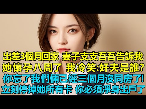 出差3個月回家 妻子支支吾吾告訴我她懷孕八周了！我冷笑：奸夫是誰？你忘了我們倆已經三個月沒同房了！我立刻停掉她所有銀行卡，你必須凈身出戶了！