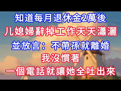 知道每月退休金2萬後，媳婦辭掉工作天天瀟灑，並放言：不帶孫就離婚，我沒慣著，一個電話就讓她全吐出來！#為人處世#生活經驗#情感故事#故事#小說#戀愛#情感#婚姻