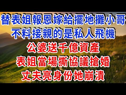 替表姐報恩嫁給擺地攤小哥，不料接親的是私人飛機！公婆送千億資產，表姐當場撕協議搶婚，丈夫亮身份她崩潰！#雅婷講故事#為人處世#生活經驗#情感故事#晚年哲理#說故事#完結文#出軌