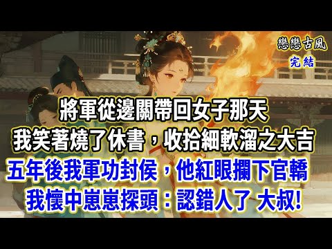將軍從邊關帶回女子那天，我笑著燒了休書，當晚收拾細軟溜之大吉，五年後我軍功封侯，他紅眼攔下官轎：為夫知錯了，懷中崽崽探頭：大叔，妳認錯娘親啦#小說#原創