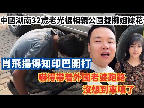 中國湖南32歲老光棍相親公園擺攤姐妹花，肖飛揚得知印巴開打，嚇得帶着外國老婆跑路，沒想到車壞了。