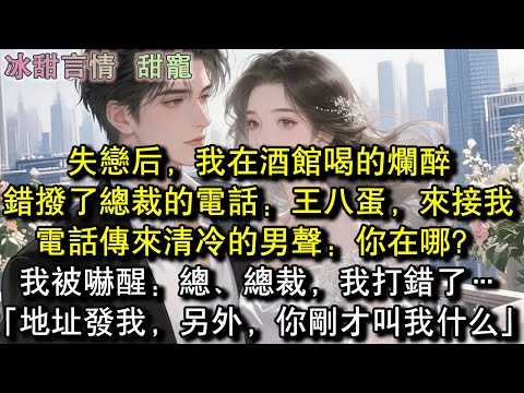 失戀後，我在酒館喝的爛醉，錯撥了總裁的電話：王八蛋，來接我。電話傳來清冷的男聲：你在哪？我被嚇醒：總、總裁，我打錯了…「地址發我，另外，你剛才叫我什麼」#完結 #愛情 #故事