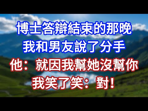 博士答辯結束的那晚，我和男友說了分手，他：就因我幫她沒幫你，我笑了笑：對！#言情故事#情感故事#家庭故事#小說#戀愛#婚姻
