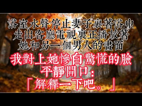 【完結】浴室水聲停止，妻子裹着浴巾走出。客廳電視裏，正播放着她和另一個男人的畫面。我對上她慘白驚慌的臉，平靜開口：「解釋一下吧。」#情感故事 #情感 #故事分享 #故事頻道 #婚姻 #小說