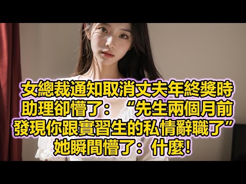 女總裁通知取消丈夫年終獎時，助理卻懵了：“先生兩個月前發現你跟實習生的私情辭職了”，她瞬間懵了：什麼！