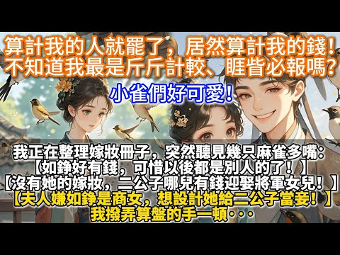 完結超可愛爽文：算計我的人就罷了，居然算計我的錢！不知道我最是斤斤計較、睚眥必報嗎？我正在整理嫁妝冊子，突然聽見幾只麻雀多嘴【如錚好有錢，可惜以後都是別人的！沒有她的嫁妝，二公子哪有錢迎娶將軍女兒】