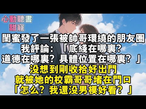 閨蜜發了一張被帥哥男團環繞的朋友圈。我評論：底線在哪里？道德在哪里？具體位置在哪里？沒想到剛收拾好出門，就被她的校霸哥哥堵在門口。「怎麼，我還沒男模好看？」我：？？#小說 #有聲書 #甜寵 #小說推文