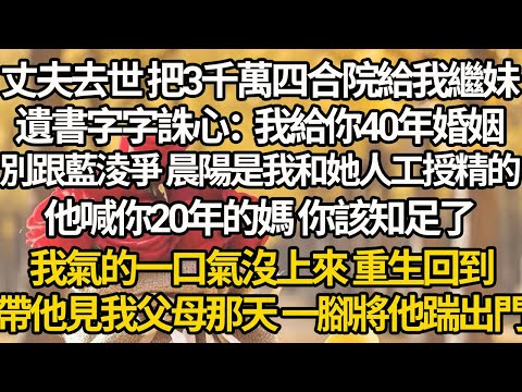 【完結】丈夫去世 把3千萬四合院給我繼妹，遺書字字誅心：我給你40年婚姻，別跟藍淩爭 晨陽是我和她人工授精的，他喊你20年的媽 你該知足了，我一口氣沒上來 重生回到，帶他見我父母那天 一腳將他踹出門