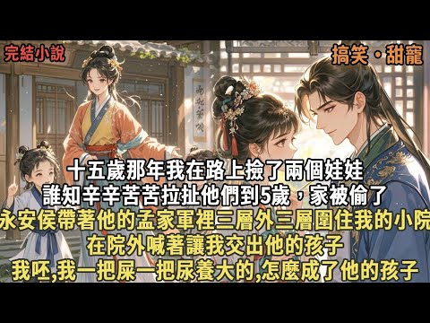 十五歲那年我在路上撿了兩個娃娃，誰知辛辛苦苦拉扯他們到5歲，家被偷了，永安侯帶著他的孟家軍裡三層外三層圍住我的小院，在院外喊著讓我交出他的孩子，我呸,我一把屎一把尿養大的,怎麼成了他的孩子