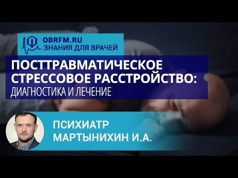 Психиатр Мартынихин И.А.: Посттравматическое стрессовое расстройство: диагностика и лечение
