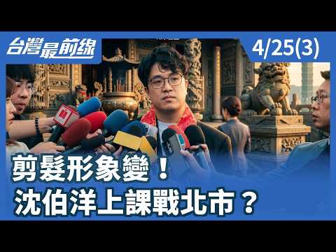 剪髮形象變! 沈伯洋上課戰北市?【台灣最前線】2026.04.25(3)