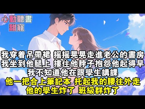 我穿著吊帶裙，搖搖晃晃走進老公的書房。我坐到他腿上，摟住他的脖子抱怨他起得早。我不知道他在跟學生講課。他一把合上筆記本，托起我的腰往外走。他的學生炸了，班級群炸了#小說 #有聲書 #甜寵 #小說推文