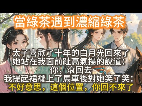 完結復仇文：當綠茶遇到濃縮綠茶。太子喜歡了十年的白月光回來了。 她站在我面前趾高氣揚的說道：你，滾回去。 我提起裙襬上了馬車後對她笑了笑：不好意思，這個位置，你回不來了。