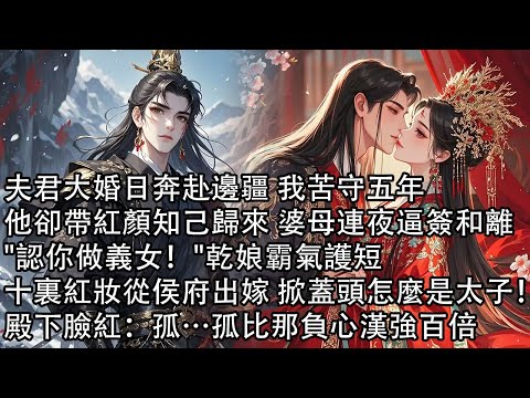 【一口氣看完】夫君大婚日奔赴邊疆 我苦守五年，他卻帶紅顏知己歸來 婆母連夜逼簽和離，"認你做義女！"乾娘霸氣護短，十裏紅妝從侯府出嫁 掀蓋頭怎麼是太子！殿下臉紅：孤…孤比那負心漢強百倍