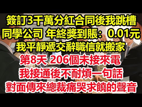 簽訂3千萬分紅合同後我跳槽同學公司，年終獎到賬：0.01元。我平靜遞交辭職信就搬家，第8天，206個未接來電。我接通後不耐煩一句話，對面傳來總裁痛哭求饒的聲音#情感 #爽文 #職場 #生活 #總裁