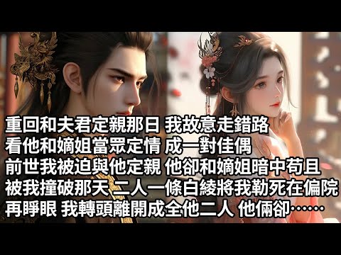 【一口氣看完】重回和夫君定親那日我故意走錯路，看他和嫡姐當眾定情 成一對佳偶，前世我被迫與他定親 他卻和嫡姐暗中苟且， 被我撞破那天 二人一條白綾將我勒死在偏院，再睜眼 我轉頭離開成全他二人他倆卻……