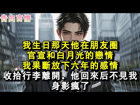 我生日那天他在朋友圈官宣和白月光的戀情。果斷放下六年的感情，收拾行李離開。他回來後不見我身影瘋了。#小說 #愛情 #故事