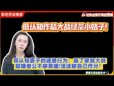 低认知作精大战绿茶小姑子！低认知妻子的迷惑行为：赢了家庭大战，却嫌老公不够英雄!活该被自己作分！郭延娇婚恋咨询