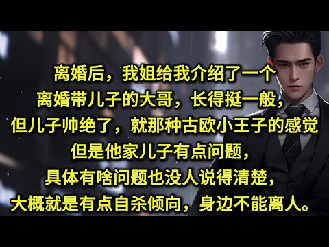 离婚后，我姐给我介绍了一个离婚带儿子的大哥，长得挺一般，但儿子帅绝了，就那种古欧小王子的感觉。但是他家儿子有点问题，具体有啥问题也没人说得清楚，大概就是有点自杀倾向，身边不能离人。