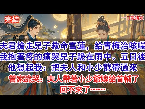 夫君搶走兒子救命雪蓮，給青梅治咳喘，我抱著疼的痛哭兒子跪在雨中。五日後，他想起我：把夫人和小少爺帶過來。管家跪哭：夫人帶著小少爺嫁給首輔了，回不來了……#小說 #古風#追妻火葬場#愛情