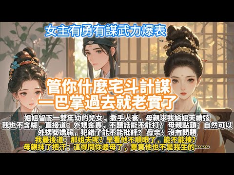 完結瀟灑宅斗爽文：管你什麼宅斗計謀，一巴掌過去就老實了。姐姐留下一雙年幼的兒女，撒手人寰。母親求我給姐夫續弦。我也不含糊，直接道：外甥金貴，不聽話能不能打？母親點頭：自然可以。那姐夫呢？能不能揍？