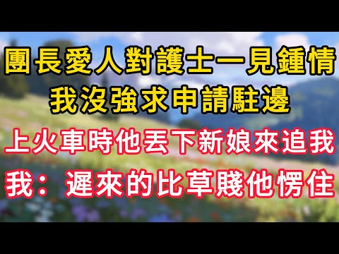 團長愛人對小護士一見鍾情，我沒強求申請駐邊，上火車時他丟下新娘來追我，我：遲來的比草賤他愣住！ #為人處世 #生活经验#深夜淺讀 #情感故事 #人間心理 #小说